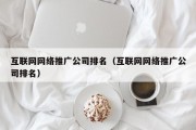 互联网网络推广公司排名（互联网网络推广公司排名）