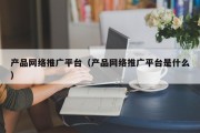 产品网络推广平台（产品网络推广平台是什么）