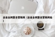 企业全网整合营销网（企业全网整合营销网站）