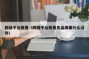 网络平台销售（网络平台销售食品需要什么证件）