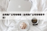 全网推广公司有哪些（全网推广公司有哪些平台）