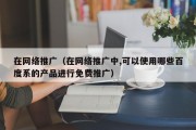 在网络推广（在网络推广中,可以使用哪些百度系的产品进行免费推广）