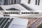 ()是网络营销的核心（网络营销的核心是市场定位）