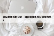 网站制作机构公司（网站制作机构公司有哪些）