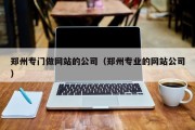 郑州专门做网站的公司（郑州专业的网站公司）