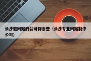 长沙做网站的公司有哪些（长沙专业网站制作公司）