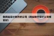 做网站设计制作的公司（网站制作设计公司哪家好）