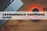 长春有哪些做网站的公司（长春有哪些做网站的公司啊）