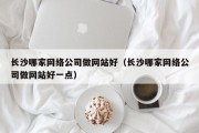 长沙哪家网络公司做网站好（长沙哪家网络公司做网站好一点）