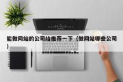 能做网站的公司给推荐一下（做网站哪些公司）