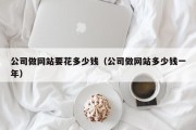 公司做网站要花多少钱（公司做网站多少钱一年）