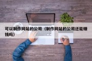 可以制作网站的公司（制作网站的公司还能赚钱吗）