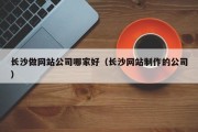 长沙做网站公司哪家好（长沙网站制作的公司）