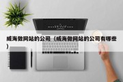 威海做网站的公司（威海做网站的公司有哪些）