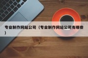 专业制作网站公司（专业制作网站公司有哪些）