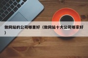 做网站的公司哪里好（做网站十大公司哪家好）