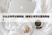 什么公司可以做网站（哪些公司可以建设网站）