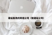 建站服务的网络公司（做建站公司）