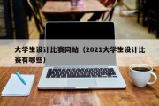 大学生设计比赛网站（2021大学生设计比赛有哪些）