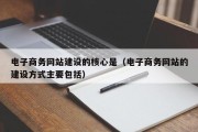 电子商务网站建设的核心是（电子商务网站的建设方式主要包括）