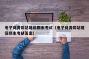 电子商务网站建设期末考试（电子商务网站建设期末考试答案）