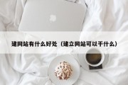 建网站有什么好处（建立网站可以干什么）