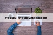 企业建网站（企业建网站是不是网络营销）