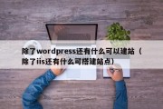 除了wordpress还有什么可以建站（除了iis还有什么可搭建站点）