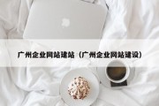 广州企业网站建站（广州企业网站建设）