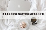 香港主机稳定吗（香港主机和大陆主机的区别）