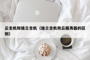 云主机和独立主机（独立主机和云服务器的区别）