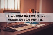 tomcat配置虚拟主机配置（tomcat修改虚拟机内存在哪个文件下面）