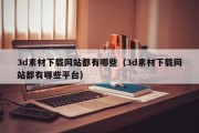 3d素材下载网站都有哪些（3d素材下载网站都有哪些平台）