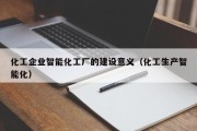 化工企业智能化工厂的建设意义（化工生产智能化）