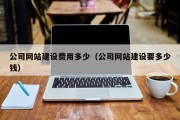 公司网站建设费用多少（公司网站建设要多少钱）