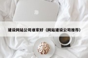 建设网站公司谁家好（网站建设公司推荐）