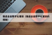 推进企业数字化建设（推进企业数字化建设的措施）