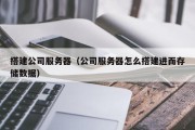 搭建公司服务器（公司服务器怎么搭建进而存储数据）