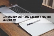 工程建设服务公司（建设工程服务有限公司企业的性质是）