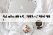 专业的网站设计公司（网站设计公司制作网站）