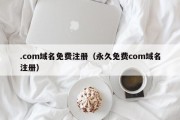 .com域名免费注册（永久免费com域名注册）