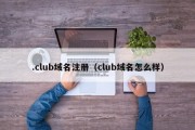 .club域名注册（club域名怎么样）