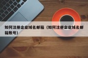 如何注册企业域名邮箱（如何注册企业域名邮箱账号）