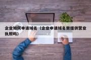 企业如何申请域名（企业申请域名需提供营业执照吗）