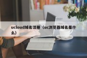 ucloud域名注册（uc浏览器域名是什么）