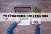 注册企业邮箱域名邮箱（注册企业邮箱域名是什么）