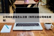 公司域名邮箱怎么注册（如何注册公司域名邮箱）