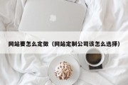 网站要怎么定做（网站定制公司该怎么选择）