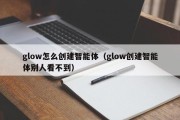 glow怎么创建智能体（glow创建智能体别人看不到）