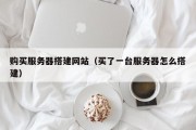 购买服务器搭建网站（买了一台服务器怎么搭建）